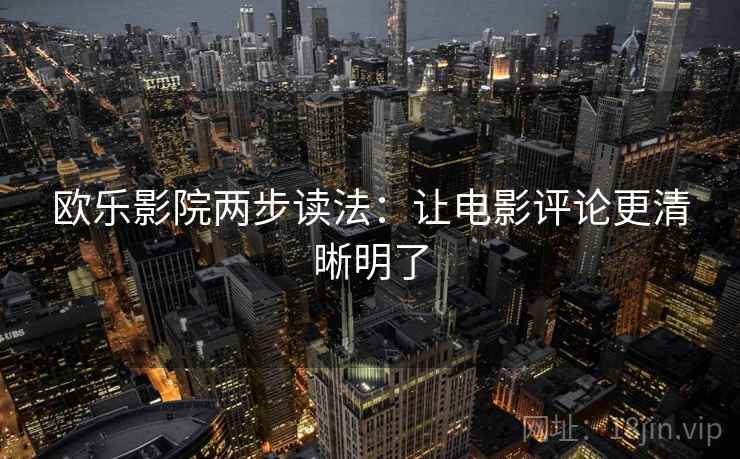 欧乐影院两步读法:让电影评论更清晰明了 欧乐影院两步读法:让电影评论更清晰明了