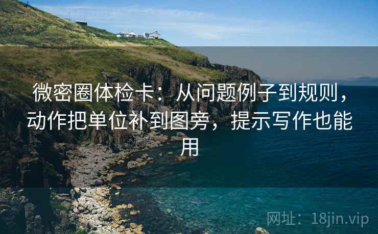 微密圈体检卡：从问题例子到规则，动作把单位补到图旁，提示写作也能用