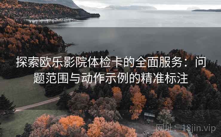 探索欧乐影院体检卡的全面服务:问题范围与动作示例的精准标注 探索欧乐影院体检卡的全面服务:问题范围与动作示例的精准标注