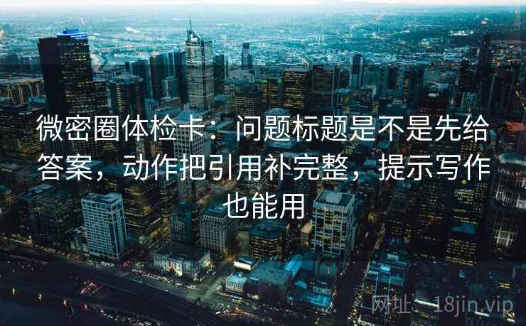微密圈体检卡:问题标题是不是先给答案,动作把引用补完整,提示写作也能用 微密圈体检卡:问题标题是不是先给答案,动作把引用补完整,提示写作也能用