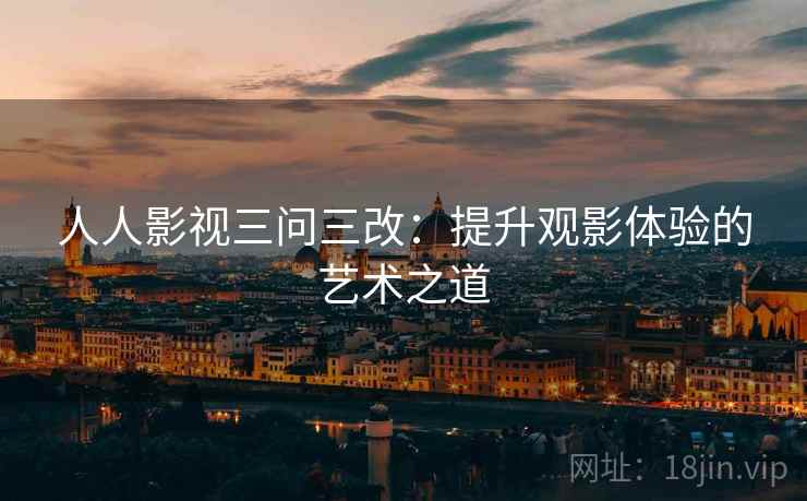 人人影视三问三改：提升观影体验的艺术之道