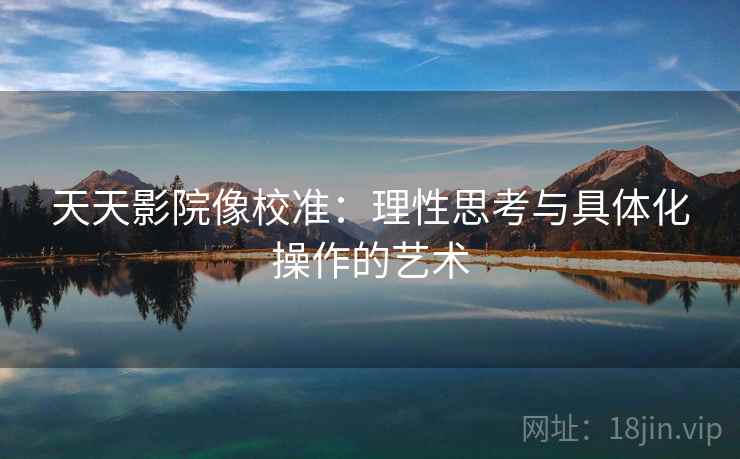 天天影院像校准：理性思考与具体化操作的艺术