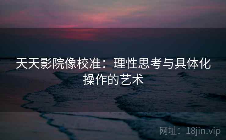 天天影院像校准：理性思考与具体化操作的艺术
