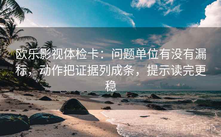 欧乐影视体检卡:问题单位有没有漏标,动作把证据列成条,提示读完更稳 欧乐影视体检卡:问题单位有没有漏标,动作把证据列成条,提示读完更稳