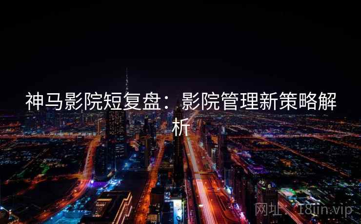 神马影院短复盘：影院管理新策略解析