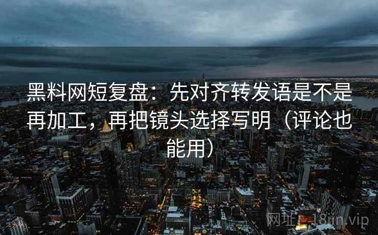 黑料网短复盘:先对齐转发语是不是再加工,再把镜头选择写明(评论也能用) 黑料网短复盘:先对齐转发语是不是再加工,再把镜头选择写明(评论也能用)