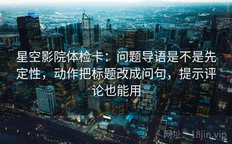 星空影院体检卡：问题导语是不是先定性，动作把标题改成问句，提示评论也能用