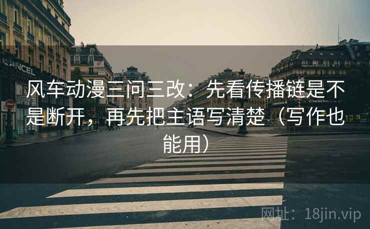 风车动漫三问三改：先看传播链是不是断开，再先把主语写清楚（写作也能用）