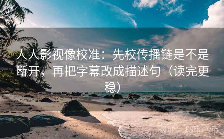 人人影视像校准：先校传播链是不是断开，再把字幕改成描述句（读完更稳）