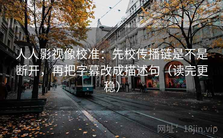人人影视像校准:先校传播链是不是断开,再把字幕改成描述句(读完更稳) 人人影视像校准:先校传播链是不是断开,再把字幕改成描述句(读完更稳)