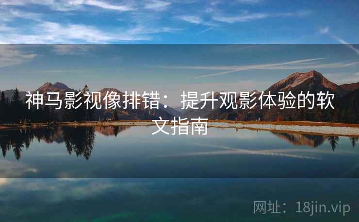 神马影视像排错：提升观影体验的软文指南