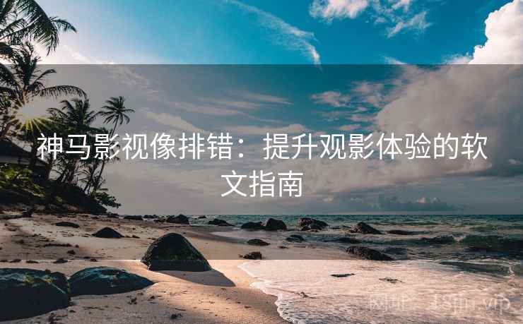 神马影视像排错：提升观影体验的软文指南