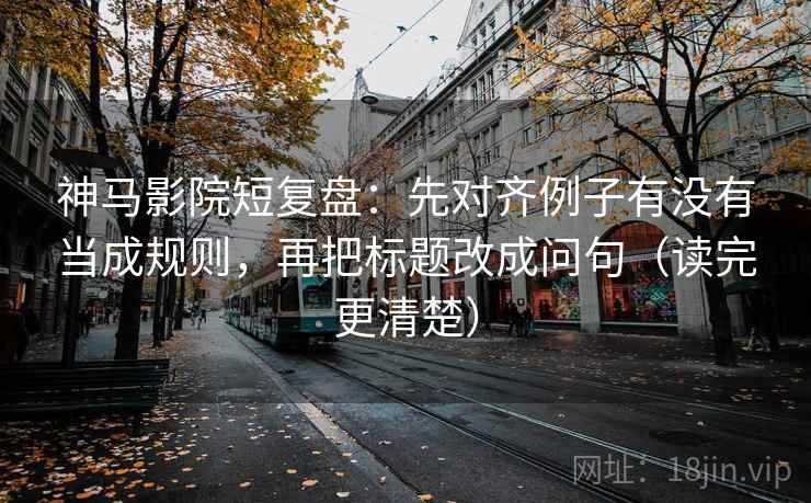 神马影院短复盘：先对齐例子有没有当成规则，再把标题改成问句（读完更清楚）