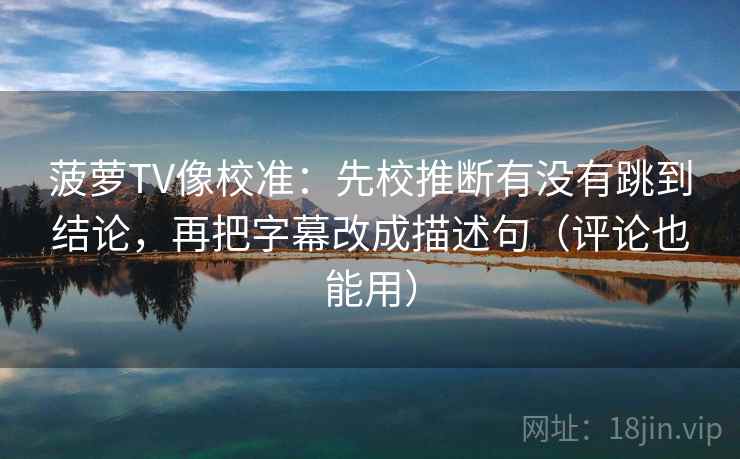 菠萝TV像校准:先校推断有没有跳到结论,再把字幕改成描述句(评论也能用) 菠萝TV像校准:先校推断有没有跳到结论,再把字幕改成描述句(评论也能用)