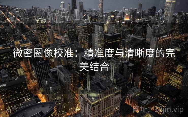 微密圈像校准：精准度与清晰度的完美结合
