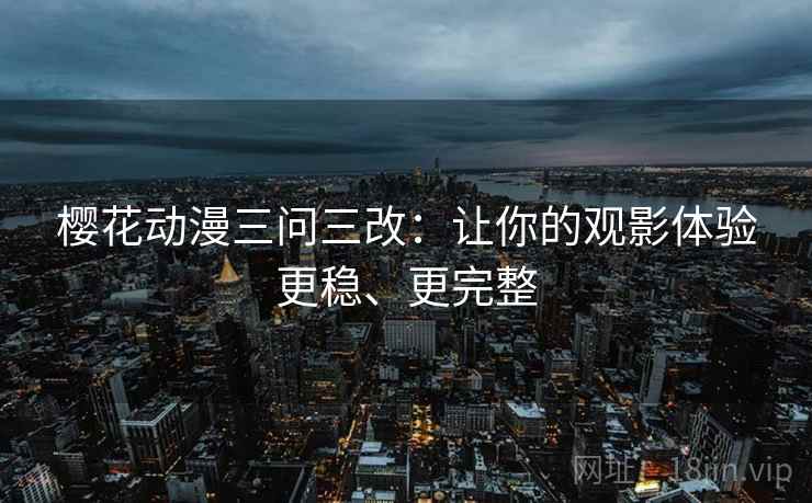 樱花动漫三问三改：让你的观影体验更稳、更完整
