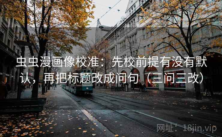 虫虫漫画像校准：先校前提有没有默认，再把标题改成问句（三问三改）