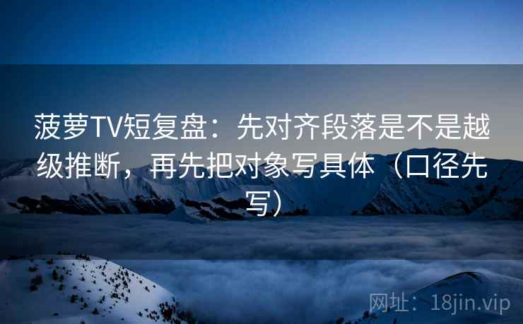 菠萝TV短复盘：先对齐段落是不是越级推断，再先把对象写具体（口径先写）