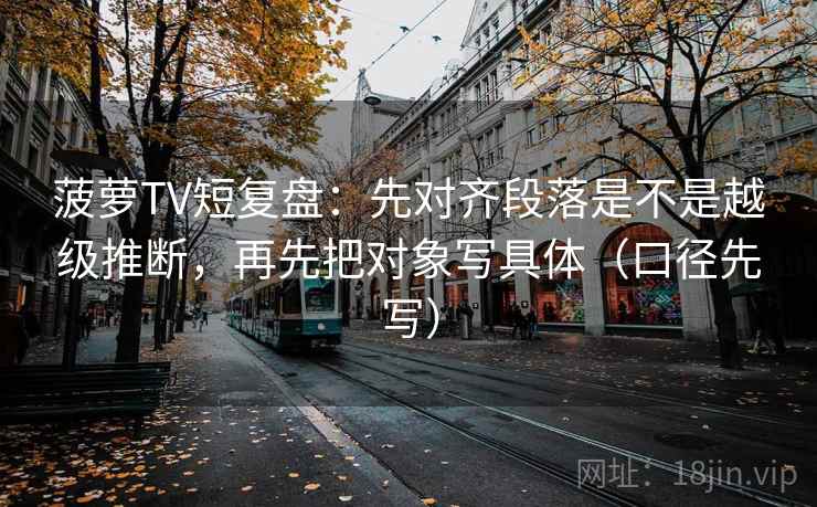 菠萝TV短复盘：先对齐段落是不是越级推断，再先把对象写具体（口径先写）