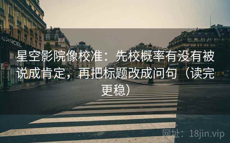 星空影院像校准：先校概率有没有被说成肯定，再把标题改成问句（读完更稳）