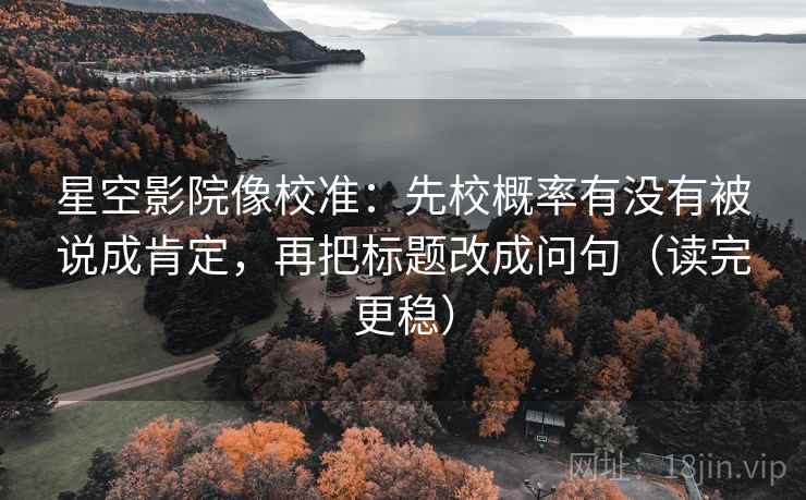 星空影院像校准:先校概率有没有被说成肯定,再把标题改成问句(读完更稳) 星空影院像校准:先校概率有没有被说成肯定,再把标题改成问句(读完更稳)