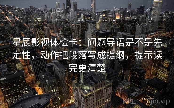 星辰影视体检卡：问题导语是不是先定性，动作把段落写成提纲，提示读完更清楚