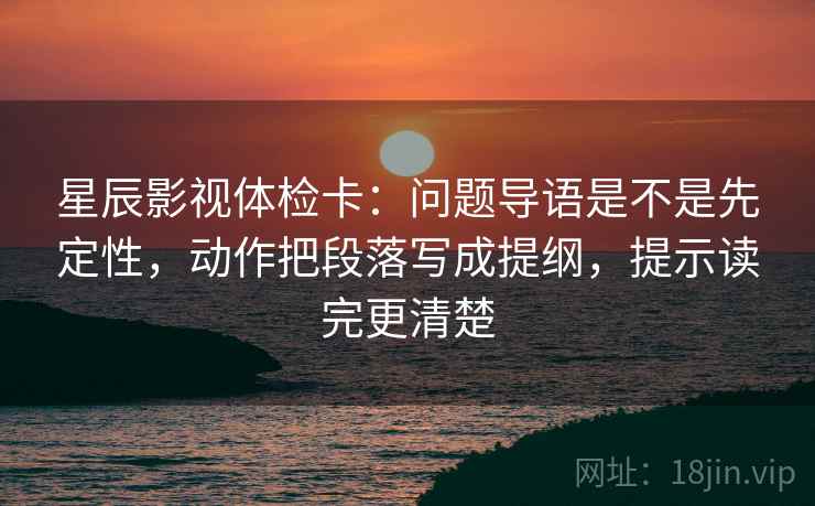 星辰影视体检卡:问题导语是不是先定性,动作把段落写成提纲,提示读完更清楚 星辰影视体检卡:问题导语是不是先定性,动作把段落写成提纲,提示读完更清楚