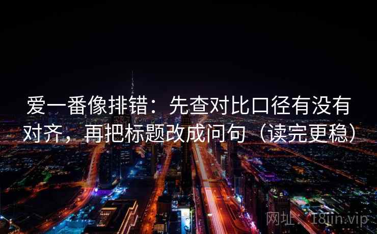爱一番像排错：先查对比口径有没有对齐，再把标题改成问句（读完更稳）