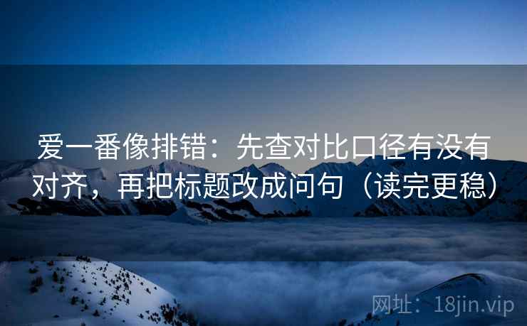 爱一番像排错：先查对比口径有没有对齐，再把标题改成问句（读完更稳）
