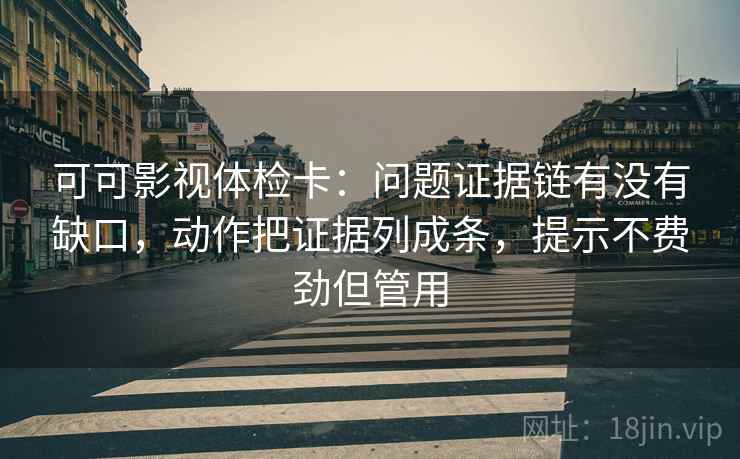 可可影视体检卡：问题证据链有没有缺口，动作把证据列成条，提示不费劲但管用
