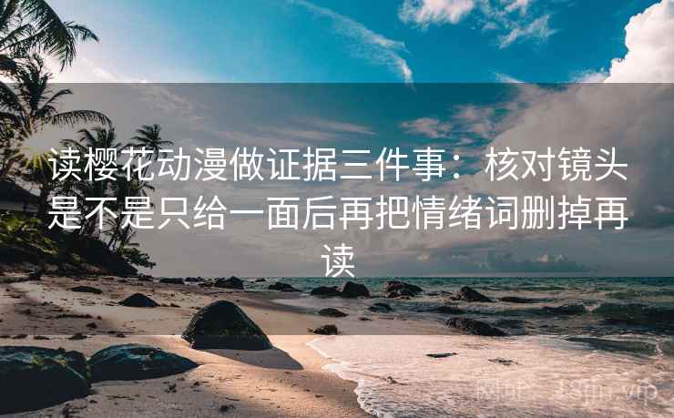 读樱花动漫做证据三件事：核对镜头是不是只给一面后再把情绪词删掉再读
