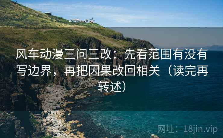 风车动漫三问三改：先看范围有没有写边界，再把因果改回相关（读完再转述）