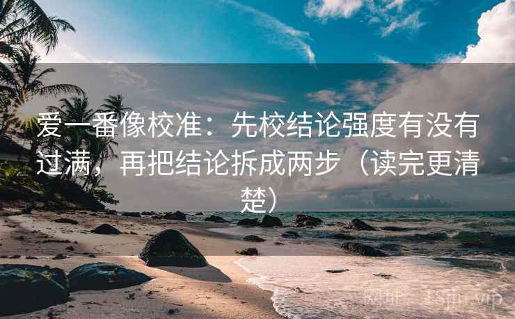 爱一番像校准：先校结论强度有没有过满，再把结论拆成两步（读完更清楚）