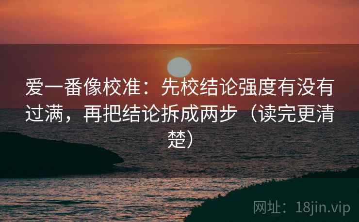 爱一番像校准：先校结论强度有没有过满，再把结论拆成两步（读完更清楚）