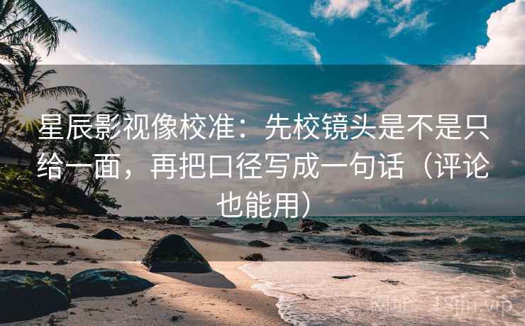 星辰影视像校准：先校镜头是不是只给一面，再把口径写成一句话（评论也能用）