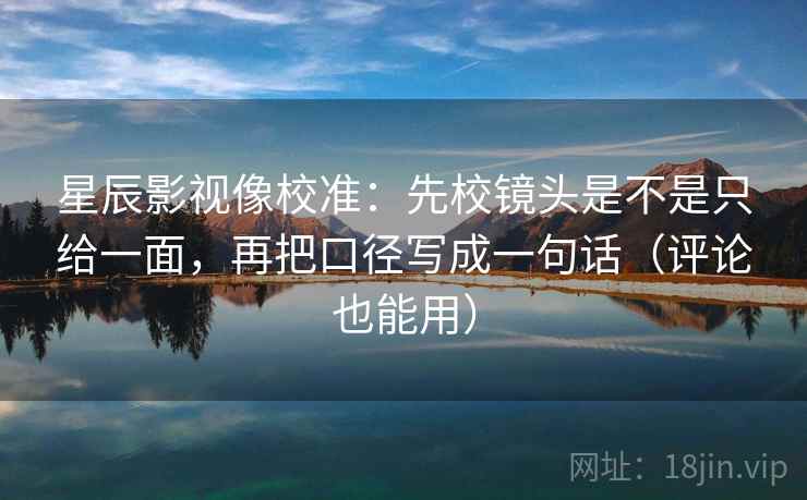 星辰影视像校准：先校镜头是不是只给一面，再把口径写成一句话（评论也能用）