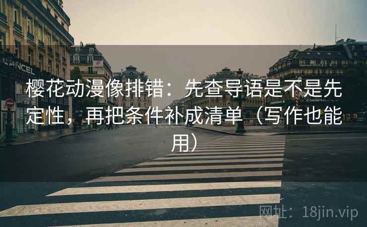 樱花动漫像排错：先查导语是不是先定性，再把条件补成清单（写作也能用）