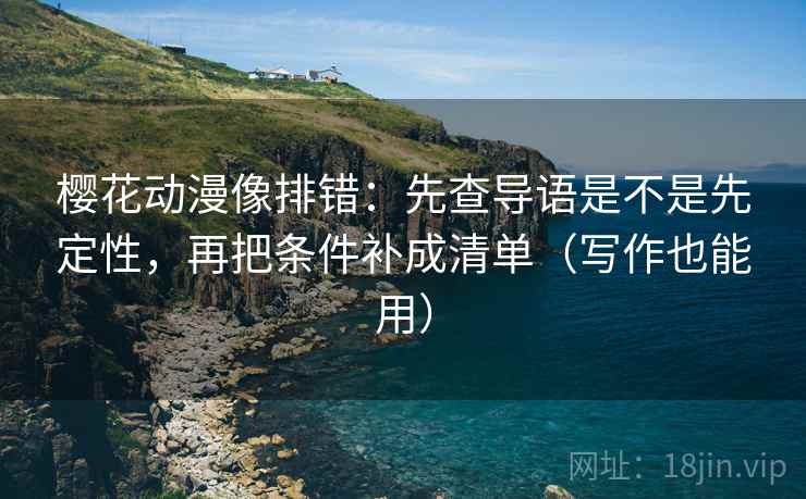 樱花动漫像排错：先查导语是不是先定性，再把条件补成清单（写作也能用）