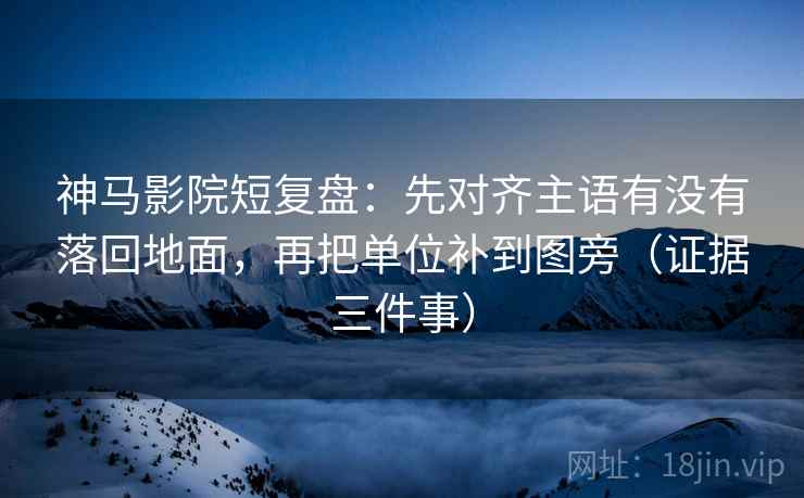 神马影院短复盘：先对齐主语有没有落回地面，再把单位补到图旁（证据三件事）