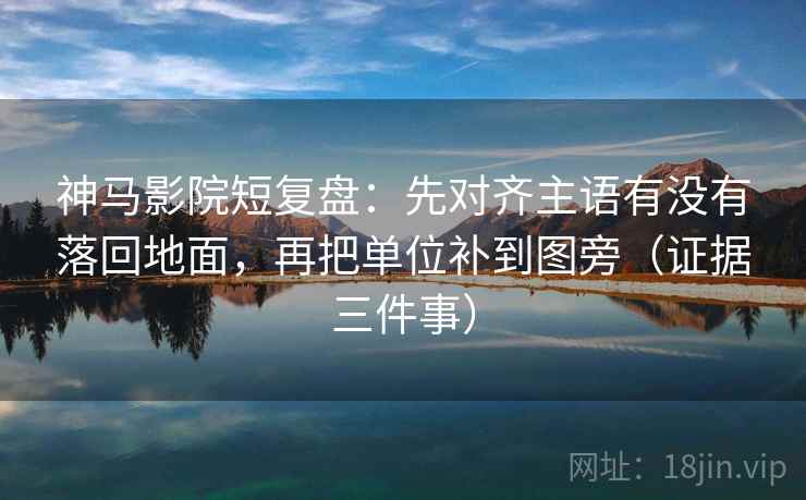 神马影院短复盘：先对齐主语有没有落回地面，再把单位补到图旁（证据三件事）