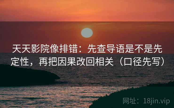 天天影院像排错：先查导语是不是先定性，再把因果改回相关（口径先写）