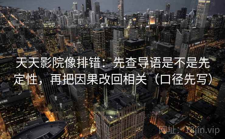 天天影院像排错：先查导语是不是先定性，再把因果改回相关（口径先写）