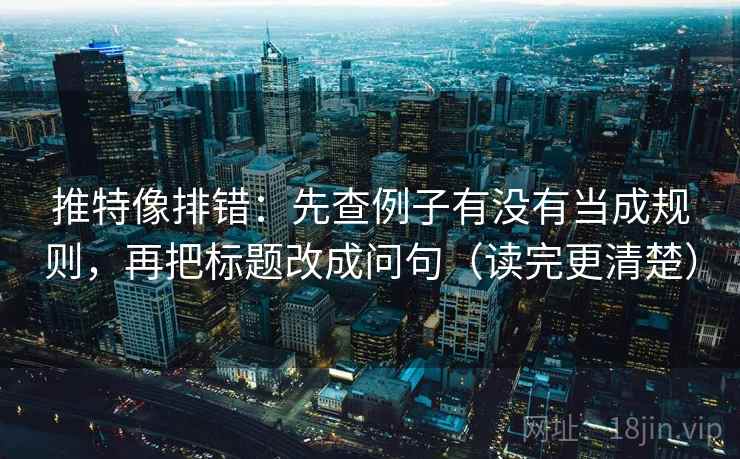 推特像排错：先查例子有没有当成规则，再把标题改成问句（读完更清楚）