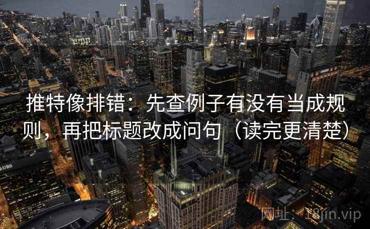 推特像排错：先查例子有没有当成规则，再把标题改成问句（读完更清楚）
