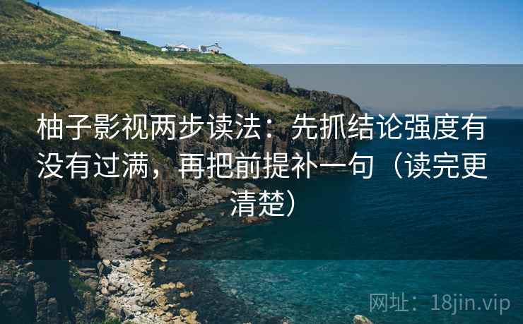 柚子影视两步读法：先抓结论强度有没有过满，再把前提补一句（读完更清楚）