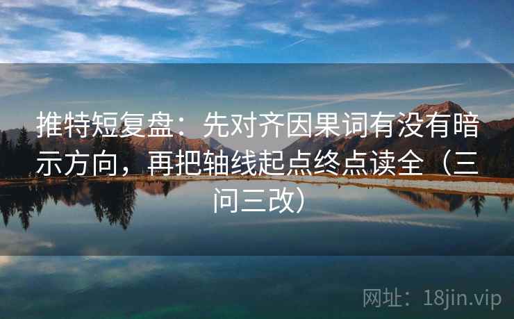 推特短复盘：先对齐因果词有没有暗示方向，再把轴线起点终点读全（三问三改）