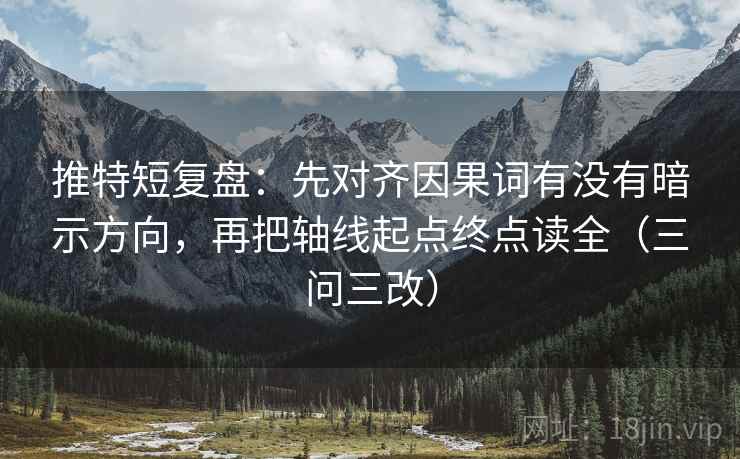 推特短复盘：先对齐因果词有没有暗示方向，再把轴线起点终点读全（三问三改）