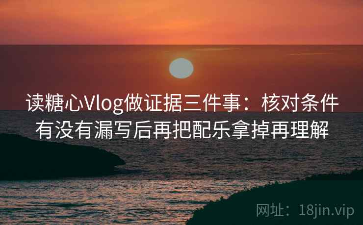 读糖心Vlog做证据三件事：核对条件有没有漏写后再把配乐拿掉再理解