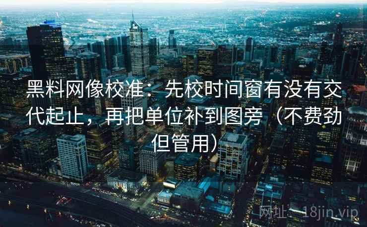黑料网像校准：先校时间窗有没有交代起止，再把单位补到图旁（不费劲但管用）