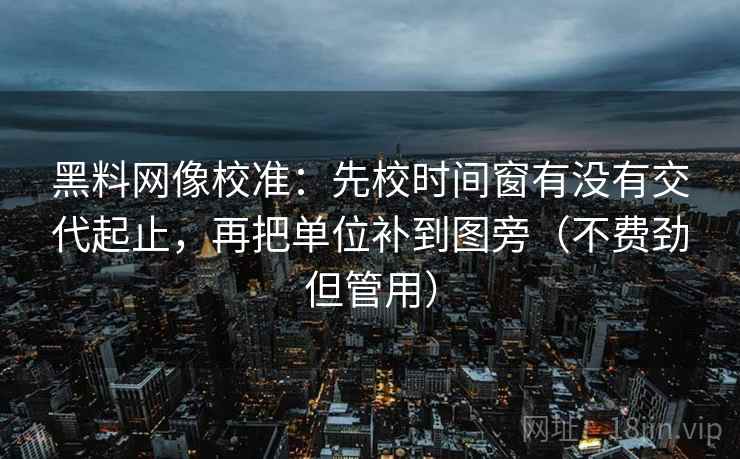 黑料网像校准：先校时间窗有没有交代起止，再把单位补到图旁（不费劲但管用）